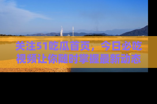关注51吃瓜首页，今日必吃视频让你随时掌握最新动态