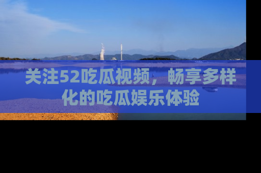 关注52吃瓜视频,畅享多样化的吃瓜娱乐体验