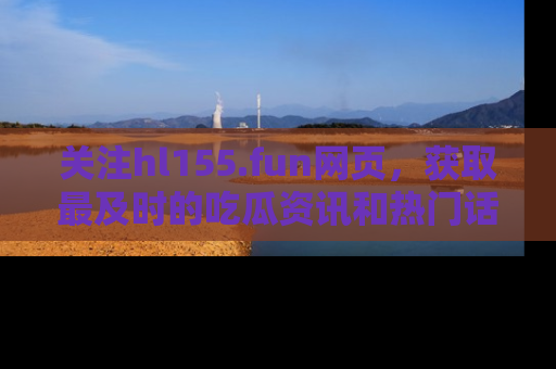 关注hl155.fun网页,获取最及时的吃瓜资讯和热门话题!