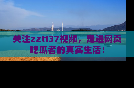 关注zztt37视频,走进网页吃瓜者的真实生活!