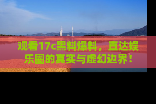 观看17c黑料爆料,直达娱乐圈的真实与虚幻边界!