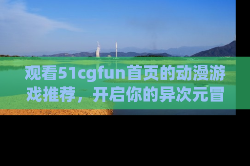 观看51cgfun首页的动漫游戏推荐,开启你的异次元冒险之旅!