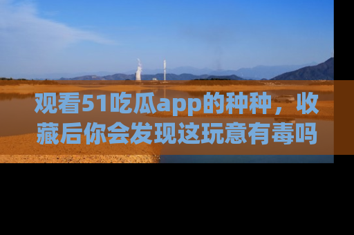 观看51吃瓜app的种种,收藏后你会发现这玩意有毒吗?