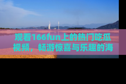 观看166fun上的热门吃瓜视频,畅游惊喜与乐趣的海洋!