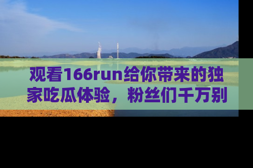 观看166run给你带来的独家吃瓜体验,粉丝们千万别错过