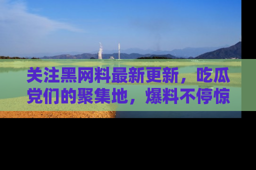关注黑网料最新更新,吃瓜党们的聚集地,爆料不停惊喜连连!