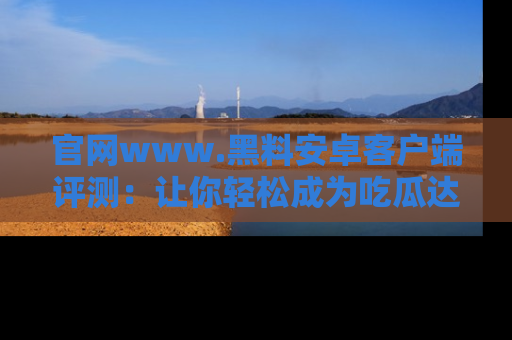 官网www.黑料安卓客户端评测:让你轻松成为吃瓜达人!