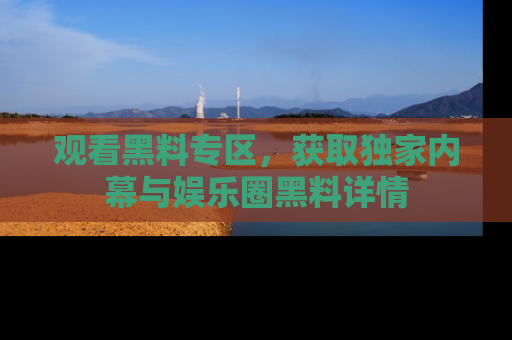 观看黑料专区,获取独家内幕与娱乐圈黑料详情
