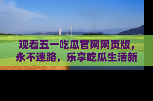 观看五一吃瓜官网网页版,永不迷路,乐享吃瓜生活新方式