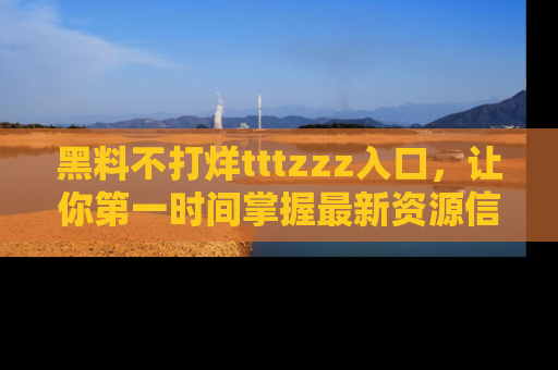 黑料不打烊tttzzz入口,让你第一时间掌握最新资源信息