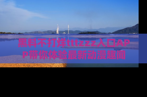 黑料不打烊tttzzz入口APP带你体验最新动漫趣闻