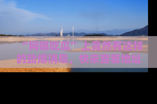 “网曝吃瓜”上竟然有这样的劲爆消息,快来查看地址了解详情!