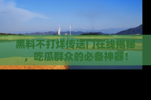 黑料不打烊传送门在线揭秘，吃瓜群众的必备神器！
