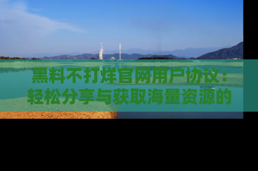 黑料不打烊官网用户协议：轻松分享与获取海量资源的方法