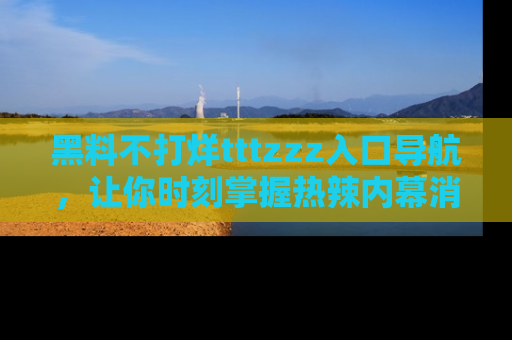 黑料不打烊tttzzz入口导航,让你时刻掌握热辣内幕消息