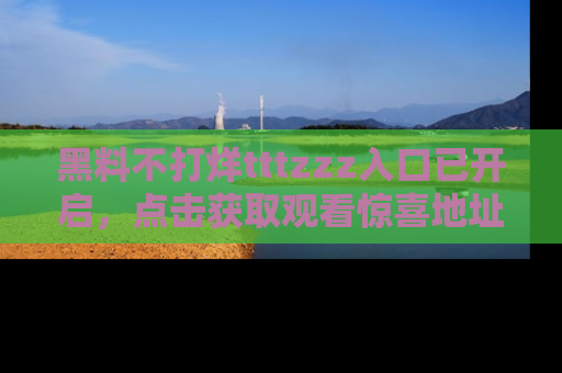 黑料不打烊tttzzz入口已开启,点击获取观看惊喜地址!