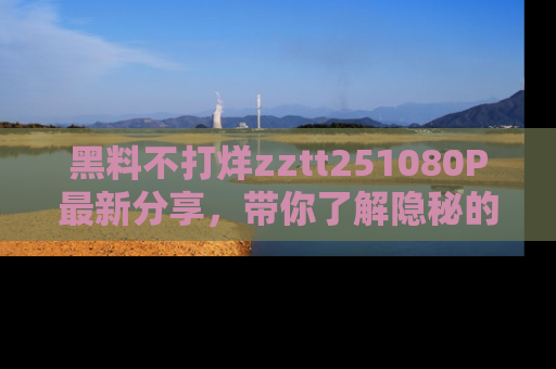黑料不打烊zztt251080P最新分享,带你了解隐秘的明星生活和趣事