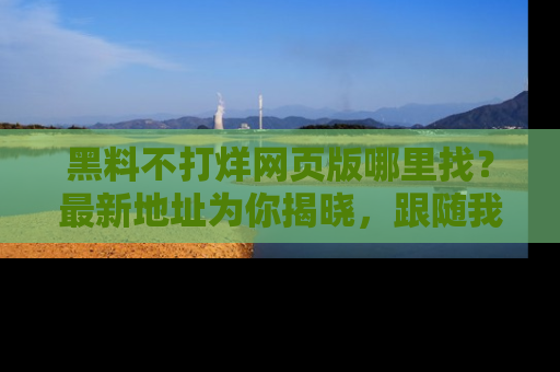 黑料不打烊网页版哪里找？最新地址为你揭晓，跟随我们一起了解更多八卦吧！