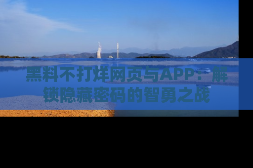 黑料不打烊网页与APP：解锁隐藏密码的智勇之战