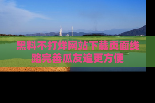 黑料不打烊网站下载页面线路完善瓜友追更方便