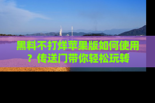 黑料不打烊苹果版如何使用？传送门带你轻松玩转