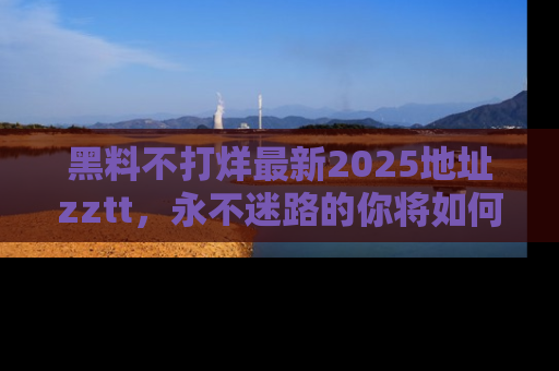 黑料不打烊最新2025地址zztt，永不迷路的你将如何撕开真相的面纱？