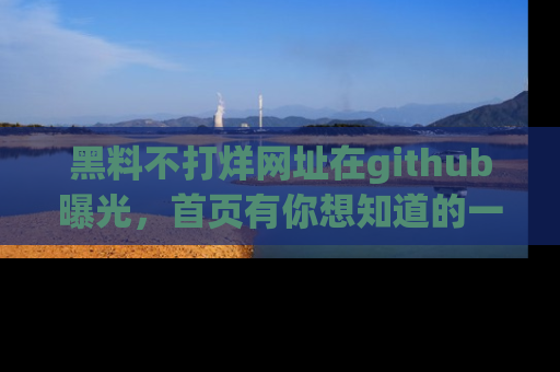 黑料不打烊网址在github曝光，首页有你想知道的一切幽默趣事，快来看看