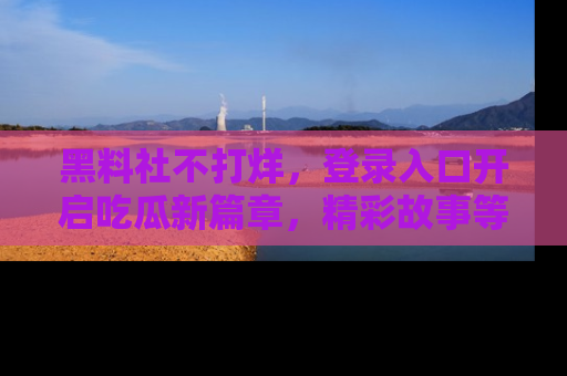 黑料社不打烊，登录入口开启吃瓜新篇章，精彩故事等你来发现！