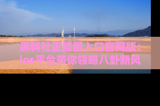 黑料社正能量入口官网版：ios平台带你领略八卦新风潮！