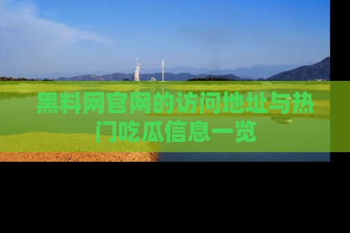 黑料网官网的访问地址与热门吃瓜信息一览