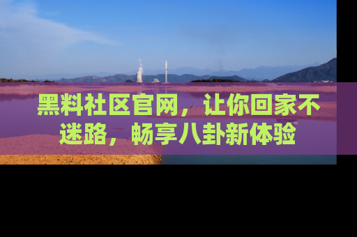 黑料社区官网，让你回家不迷路，畅享八卦新体验