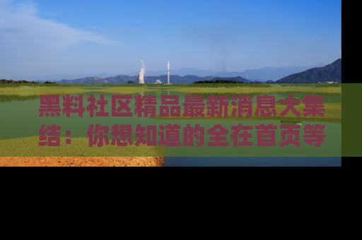 黑料社区精品最新消息大集结：你想知道的全在首页等你探索！