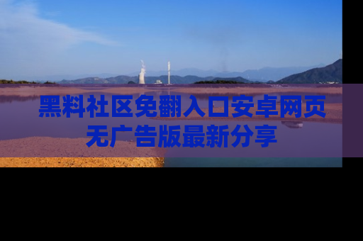 黑料社区免翻入口安卓网页无广告版最新分享