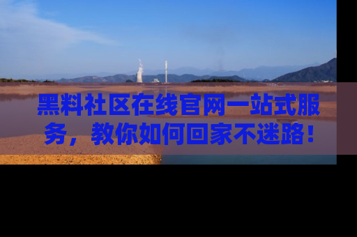 黑料社区在线官网一站式服务，教你如何回家不迷路！