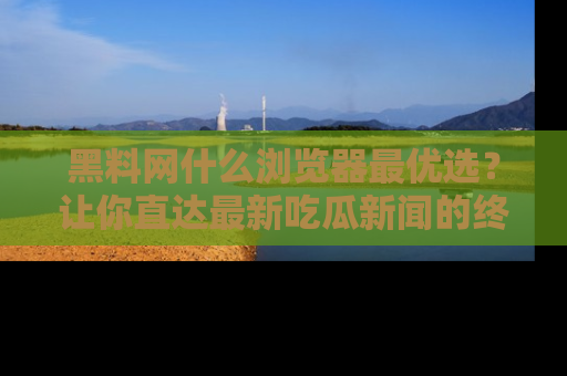 黑料网什么浏览器最优选？让你直达最新吃瓜新闻的终极指南！