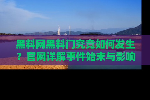 黑料网黑料门究竟如何发生？官网详解事件始末与影响
