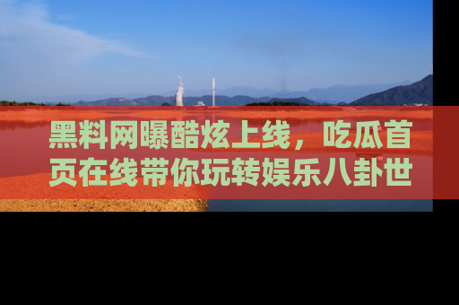 黑料网曝酷炫上线,吃瓜首页在线带你玩转娱乐八卦世界