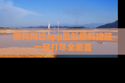 黑料网址app最新爆料线路一网打尽全覆盖