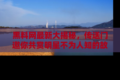 黑料网最新大揭秘，传送门邀你共赏明星不为人知的故事！