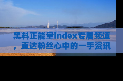 黑料正能量index专属频道，直达粉丝心中的一手资讯！