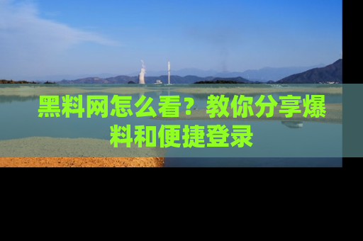 黑料网怎么看？教你分享爆料和便捷登录