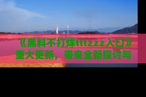 《黑料不打烊tttzzz入口》重大更新,带来全新探讨与互动体验