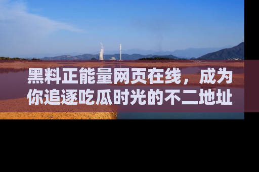 黑料正能量网页在线，成为你追逐吃瓜时光的不二地址选择