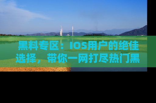 黑料专区：IOS用户的绝佳选择，带你一网打尽热门黑料资讯！