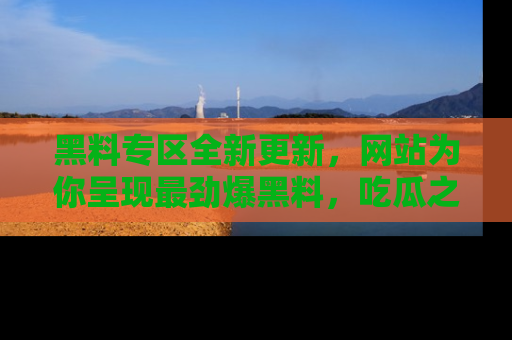 黑料专区全新更新，网站为你呈现最劲爆黑料，吃瓜之旅从这里开始！