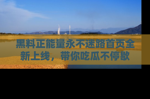 黑料正能量永不迷路首页全新上线，带你吃瓜不停歇