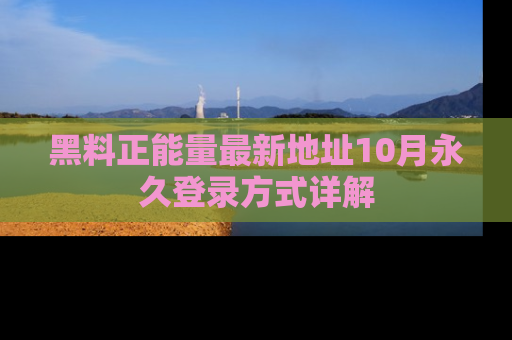 黑料正能量最新地址10月永久登录方式详解