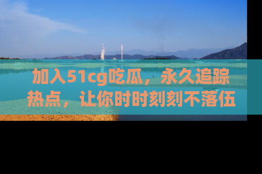 加入51cg吃瓜，永久追踪热点，让你时时刻刻不落伍！