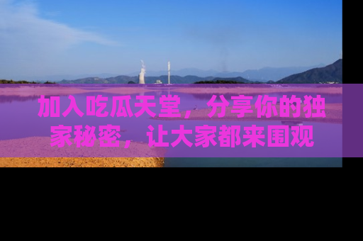 加入吃瓜天堂，分享你的独家秘密，让大家都来围观