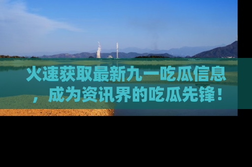 火速获取最新九一吃瓜信息，成为资讯界的吃瓜先锋！